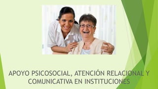 APOYO PSICOSOCIAL, ATENCIÓN RELACIONAL Y
COMUNICATIVA EN INSTITUCIONES
 