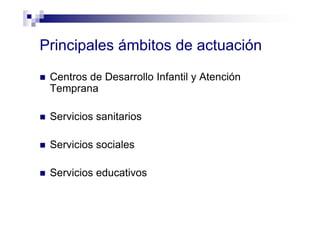 Principales ámbitos de actuación
Centros de Desarrollo Infantil y Atención
Temprana
Servicios sanitarios
Servicios sociales
Servicios educativos
 