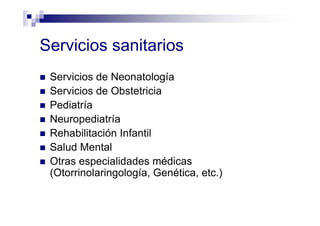 Servicios sanitarios
Servicios de Neonatología
Servicios de Obstetricia
Pediatría
Neuropediatría
Rehabilitación Infantil
Salud Mental
Otras especialidades médicas
(Otorrinolaringología, Genética, etc.)
 