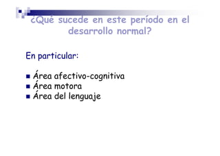 ¿Qué sucede en este período en el
desarrollo normal?
En particular:
Área afectivo-cognitiva
Área motora
Área del lenguaje
 