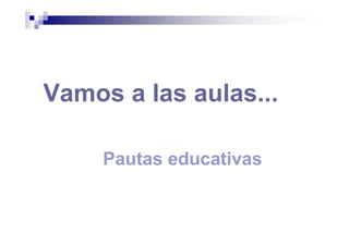 Vamos a las aulas...
Pautas educativas
 