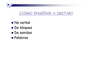 ¿CÓMO ENSEÑAR A IMITAR?
No verbal
De bloques
De sonidos
Palabras
 