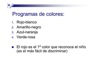 Programas de colores:
1. Rojo-blanco
2. Amarillo-negro
3. Azul-naranja
4. Verde-rosa
El rojo es el 1º color que reconoce el niño
(es el más fácil de discriminar)
 