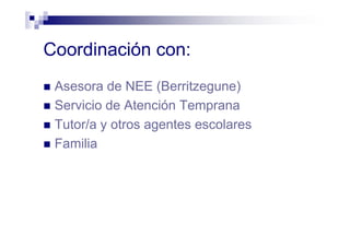 Coordinación con:
Asesora de NEE (Berritzegune)
Servicio de Atención Temprana
Tutor/a y otros agentes escolares
Familia
 