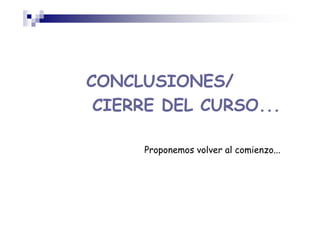 CONCLUSIONES/
CIERRE DEL CURSO...
Proponemos volver al comienzo...
 