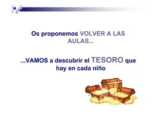 Os proponemos VOLVER A LAS
AULAS...
...VAMOS a descubrir el TESORO que
hay en cada niño
 