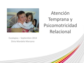 Atención 
Temprana y 
Psicomotricidad 
Relacional 
Escolapias – Septiembre 2014 
Silvia Mondelo Manzano 
 