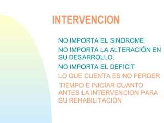 INTERVENCION
NO IMPORTA EL SINDROME
NO IMPORTA LA ALTERACIÓN EN
SU DESARROLLO.
NO IMPORTA EL DEFICIT
LO QUE CUENTA ES NO PERDER
TIEMPO E INICIAR CUANTO
ANTES LA INTERVENCION PARA
SU REHABILITACIÓN
 