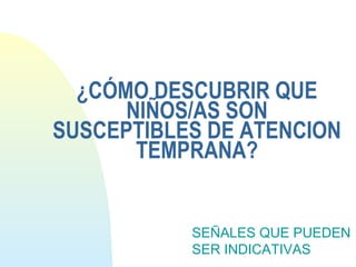 ¿CÓMO DESCUBRIR QUE
NIÑOS/AS SON
SUSCEPTIBLES DE ATENCION
TEMPRANA?
SEÑALES QUE PUEDEN
SER INDICATIVAS
 