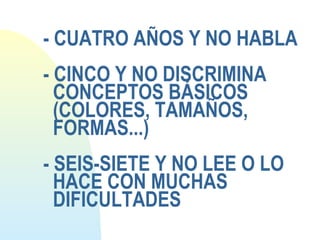 - CUATRO AÑOS Y NO HABLA
- CINCO Y NO DISCRIMINA
CONCEPTOS BÁSICOS
(COLORES, TAMAÑOS,
FORMAS...)
- SEIS-SIETE Y NO LEE O LO
HACE CON MUCHAS
DIFICULTADES
 