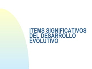ITEMS SIGNIFICATIVOS
DEL DESARROLLO
EVOLUTIVO
 