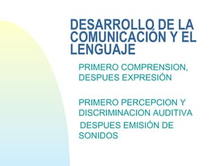 DESARROLLO DE LA
COMUNICACIÓN Y EL
LENGUAJE
PRIMERO COMPRENSION,
DESPUES EXPRESIÓN
PRIMERO PERCEPCION Y
DISCRIMINACION AUDITIVA
DESPUES EMISIÓN DE
SONIDOS
 