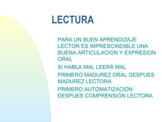 LECTURA
PARA UN BUEN APRENDIZAJE
LECTOR ES IMPRESCINDIBLE UNA
BUENA ARTICULACION Y EXPRESION
ORAL
SI HABLA MAL LEERÁ MAL
PRIMERO MADUREZ ORAL DESPUES
MADUREZ LECTORA
PRIMERO AUTOMATIZACIÓN
DESPUES COMPRENSIÓN LECTORA
 