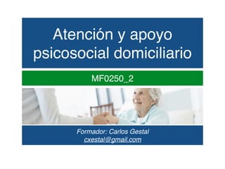 Atención y apoyo
psicosocial domiciliario
MF0250_2
Formador: Carlos Gestal
cxestal@gmail.com
 