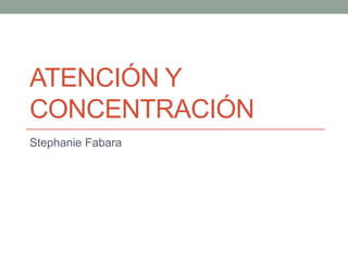 ATENCIÓN Y
CONCENTRACIÓN
Stephanie Fabara
 