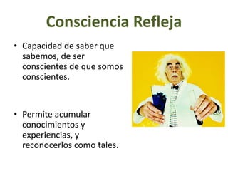Consciencia Refleja
• Capacidad de saber que
sabemos, de ser
conscientes de que somos
conscientes.
• Permite acumular
conocimientos y
experiencias, y
reconocerlos como tales.
 