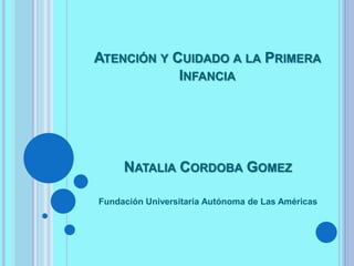 NATALIA CORDOBA GOMEZ
Fundación Universitaria Autónoma de Las Américas
ATENCIÓN Y CUIDADO A LA PRIMERA
INFANCIA
 