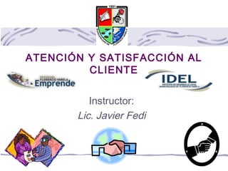 ATENCIÓN Y SATISFACCIÓN AL 
CLIENTE 
Instructor: 
Lic. Javier Fedi 
 