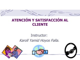 ATENCIÓN Y SATISFACCIÓN AL
CLIENTE
Instructor:
Karoll Yamid Hoyos Falla.
 