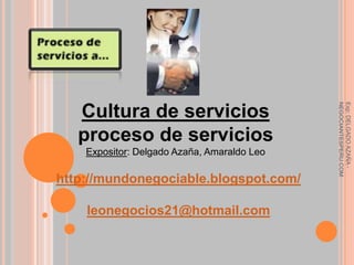 NEGOCIANTESPERU.COM
                                             Exp: DELGADO AZAÑA -
   Cultura de servicios
   proceso de servicios
    Expositor: Delgado Azaña, Amaraldo Leo

http://mundonegociable.blogspot.com/

    leonegocios21@hotmail.com
 