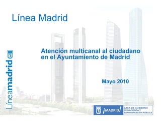Línea Madrid Línea Madrid Atención multicanal al ciudadano  en el Ayuntamiento de Madrid Mayo 2010 