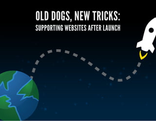 OLD DOGS, NEW TRICKS:
SUPPORTING WEBSITES AFTER LAUNCH
 