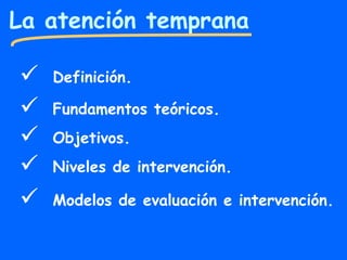 La atención temprana
 Definición.
 Fundamentos teóricos.
 Objetivos.
 Niveles de intervención.
 Modelos de evaluación e intervención.
 