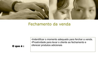 Fechamento da venda


             •Indentificar o momento adequado para ferchar a venda.
             •Proatividade para levar o cliente ao fechamento e
O que é :    oferecer produtos adicionais
 