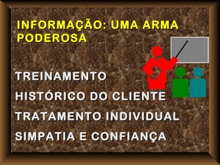 INFORMAÇÃO: UMA ARMA
PODEROSA


TREINAMENTO
HISTÓRICO DO CLIENTE
TRATAMENTO INDIVIDUAL
SIMPATIA E CONFIANÇA
 