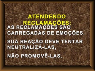 ATENDENDO
    RECLAMAÇÕES:
    RECLAMAÇÕES
AS RECLAMAÇÕES SÃO
CARREGADAS DE EMOÇÕES.
SUA REAÇÃO DEVE TENTAR
NEUTRALIZÁ-LAS,
NÃO PROMOVÊ-LAS.
 