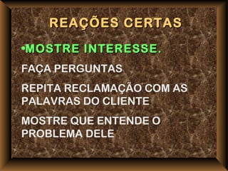 REAÇÕES CERTAS
•MOSTRE INTERESSE.
FAÇA PERGUNTAS
REPITA RECLAMAÇÃO COM AS
PALAVRAS DO CLIENTE
MOSTRE QUE ENTENDE O
PROBLEMA DELE
 