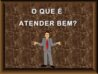 O QUE É
ATENDER BEM?
 