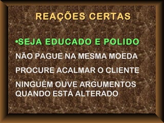 REAÇÕES CERTAS

•SEJA EDUCADO E POLIDO
NÃO PAGUE NA MESMA MOEDA
PROCURE ACALMAR O CLIENTE
NINGUÉM OUVE ARGUMENTOS
QUANDO ESTÁ ALTERADO
 
