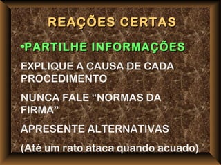 REAÇÕES CERTAS
•PARTILHE INFORMAÇÕES
EXPLIQUE A CAUSA DE CADA
PROCEDIMENTO
NUNCA FALE “NORMAS DA
FIRMA”
APRESENTE ALTERNATIVAS
(Até um rato ataca quando acuado)
 