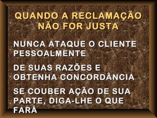 QUANDO A RECLAMAÇÃO
   NÃO FOR JUSTA
NUNCA ATAQUE O CLIENTE
PESSOALMENTE
DE SUAS RAZÕES E
OBTENHA CONCORDÂNCIA
SE COUBER AÇÃO DE SUA
PARTE, DIGA-LHE O QUE
FARÁ
 
