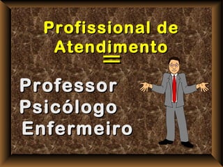 Profissional de
   Atendimento
        =
Professor
Psicólogo
Enfermeiro
 