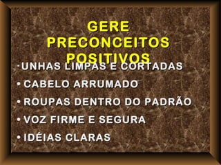GERE
     PRECONCEITOS
        POSITIVOS
• UNHAS LIMPAS E CORTADAS

• CABELO ARRUMADO
• ROUPAS DENTRO DO PADRÃO
• VOZ FIRME E SEGURA
• IDÉIAS CLARAS
 
