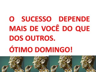 O SUCESSO DEPENDE
MAIS DE VOCÊ DO QUE
DOS OUTROS.
ÓTIMO DOMINGO!
 