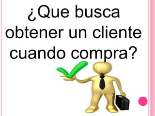 ¿Que busca
obtener un cliente
cuando compra?
 