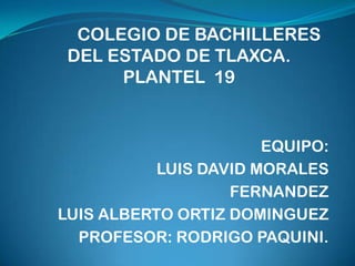 COLEGIO DE BACHILLERES
 DEL ESTADO DE TLAXCA.
      PLANTEL 19


                       EQUIPO:
           LUIS DAVID MORALES
                   FERNANDEZ
LUIS ALBERTO ORTIZ DOMINGUEZ
  PROFESOR: RODRIGO PAQUINI.
 