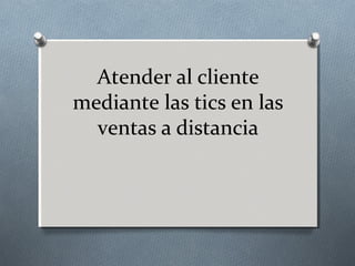 Atender al cliente
mediante las tics en las
ventas a distancia

 