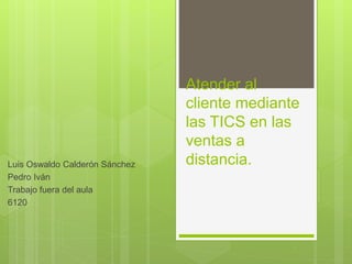 Atender al
cliente mediante
las TICS en las
ventas a
distancia.Luis Oswaldo Calderón Sánchez
Pedro Iván
Trabajo fuera del aula
6120
 
