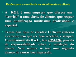 Razões para a excelência no atendimento ao cliente

• A R&L é uma empresa que oferece um
  “serviço” a uma classe de clien...