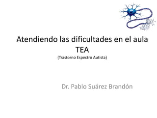Dr. Pablo Suárez Brandón
Atendiendo las dificultades en el aula
TEA
(Trastorno Espectro Autista)
 