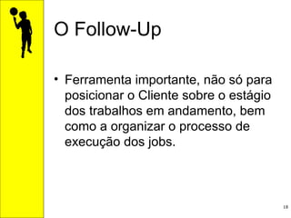 O Follow-Up Ferramenta importante, não só para posicionar o Cliente sobre o estágio dos trabalhos em andamento, bem como a organizar o processo de execução dos jobs. 