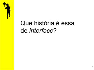 Que história é essa  de  interface ? 