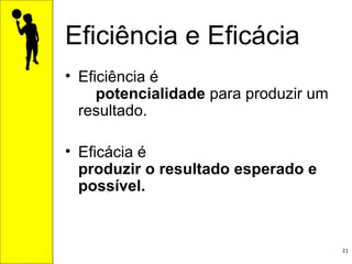 Eficiência e Eficácia Eficiência é  potencialidade  para produzir um resultado. Eficácia é  produzir o resultado esperado e possível.      