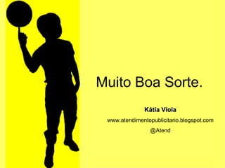 Muito Boa Sorte. Kátia Viola www.atendimentopublicitario.blogspot.com @Atend 