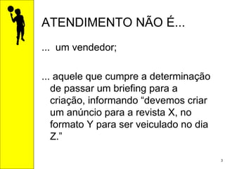 ATENDIMENTO NÃO É... ...  um vendedor; ... aquele que cumpre a determinação de passar um briefing para a criação, informando “devemos criar um anúncio para a revista X, no formato Y para ser veiculado no dia Z.” 
