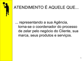 ... representando a sua Agência, torna-se o coordenador do processo de zelar pelo negócio do Cliente, sua marca, seus produtos e serviços. ATENDIMENTO É AQUELE QUE... 